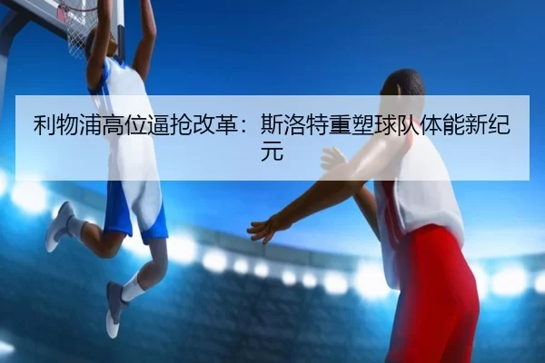 利物浦高位逼抢改革：斯洛特重塑球队体能新纪元