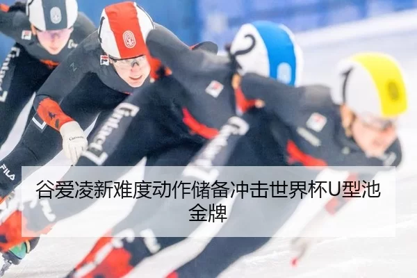 谷爱凌新难度动作储备冲击世界杯U型池金牌
