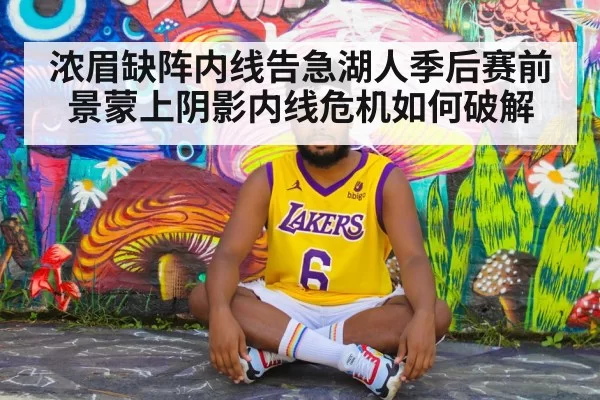 浓眉缺阵内线告急湖人季后赛前景蒙上阴影内线危机如何破解